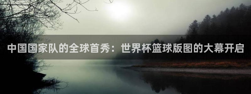 世界杯2026预选赛:中国国家队的全球首秀:世界杯篮球版图的大幕开启